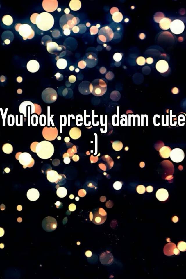 You Look Pretty Damn Cute