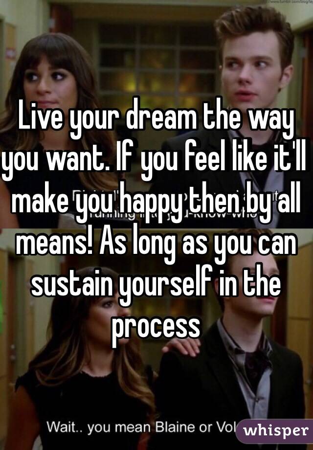 Live your dream the way you want. If you feel like it'll make you happy then by all means! As long as you can sustain yourself in the process