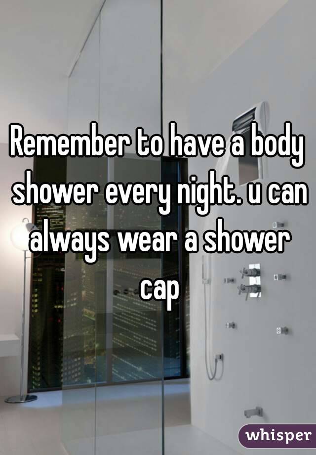 Remember to have a body shower every night. u can always wear a shower cap