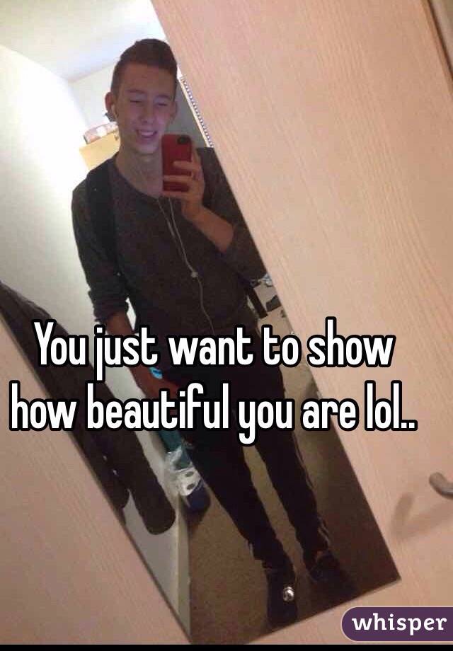 You just want to show how beautiful you are lol..