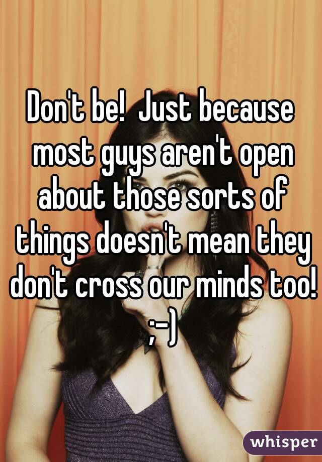 Don't be!  Just because most guys aren't open about those sorts of things doesn't mean they don't cross our minds too! ;-)