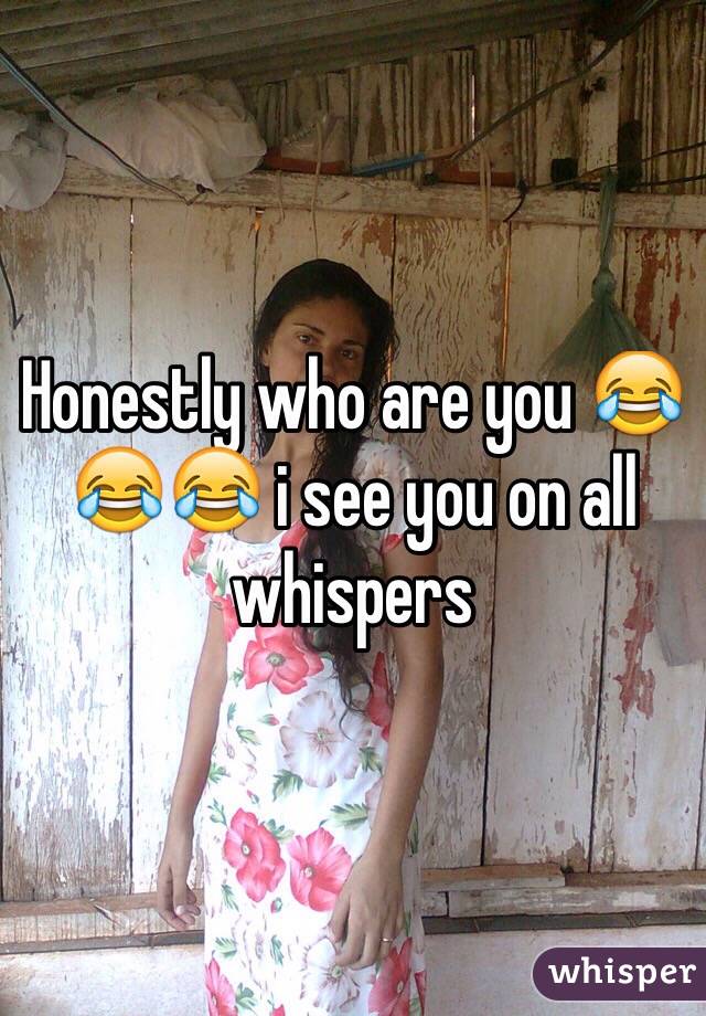 Honestly who are you 😂😂😂 i see you on all whispers