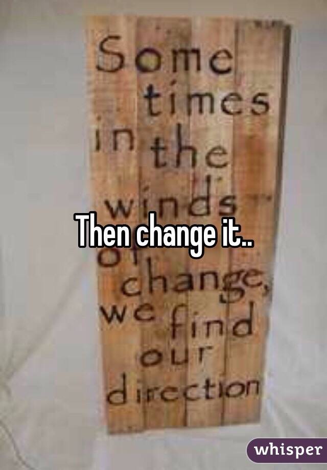 Then change it..