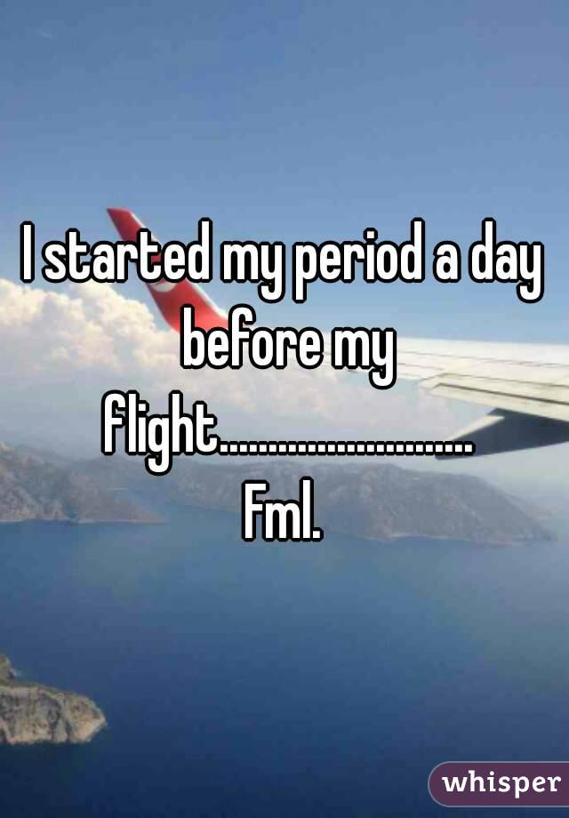 I started my period a day before my flight..........................
Fml.