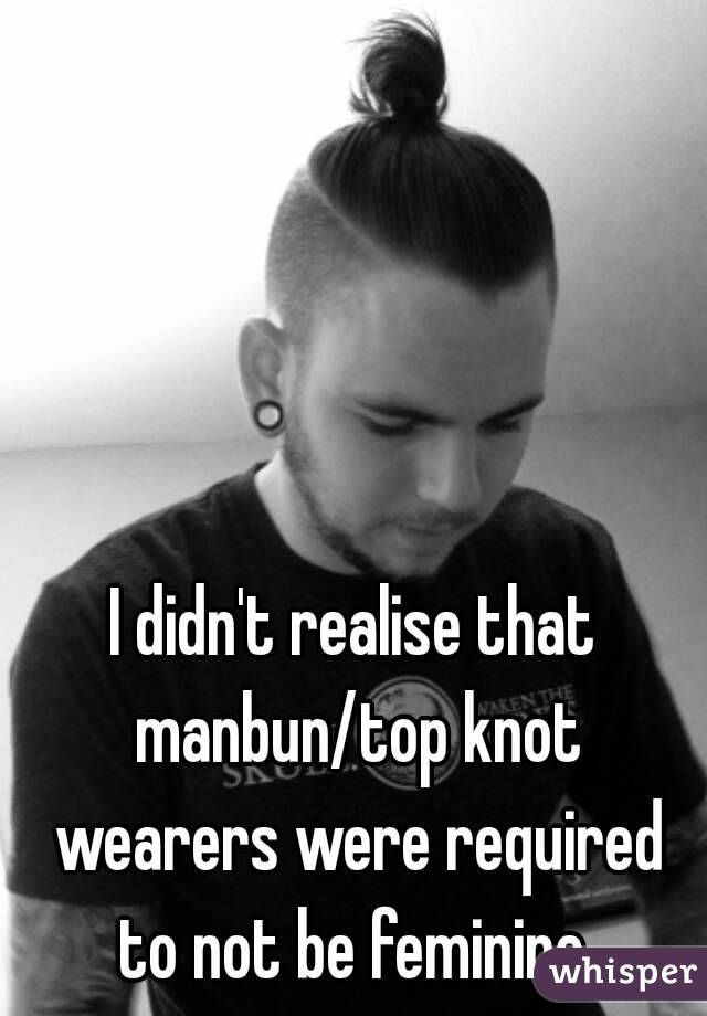 I didn't realise that manbun/top knot wearers were required to not be feminine 