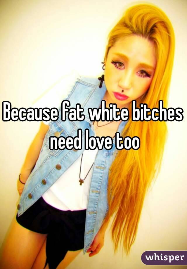 Because fat white bitches need love too