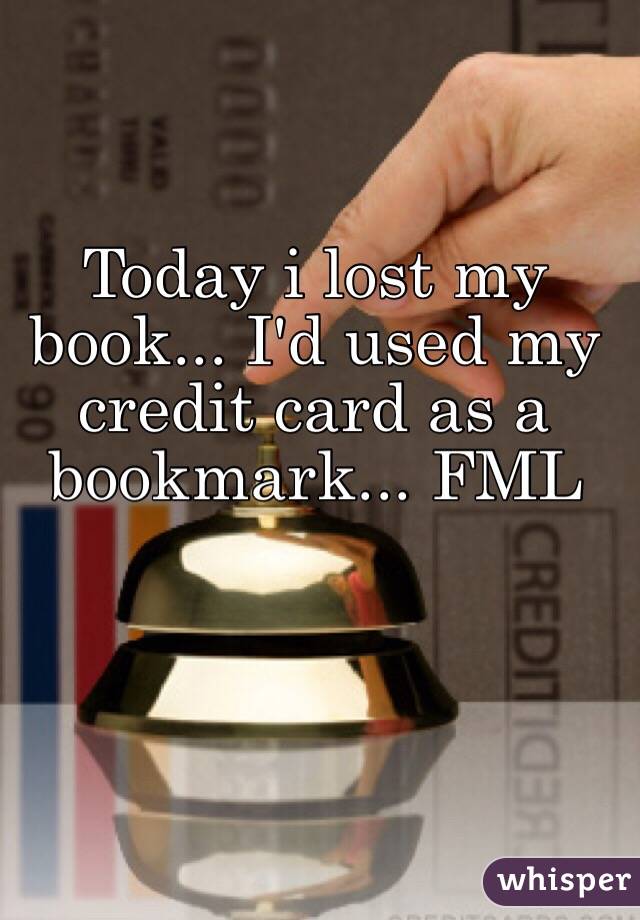 Today i lost my book... I'd used my credit card as a bookmark ...