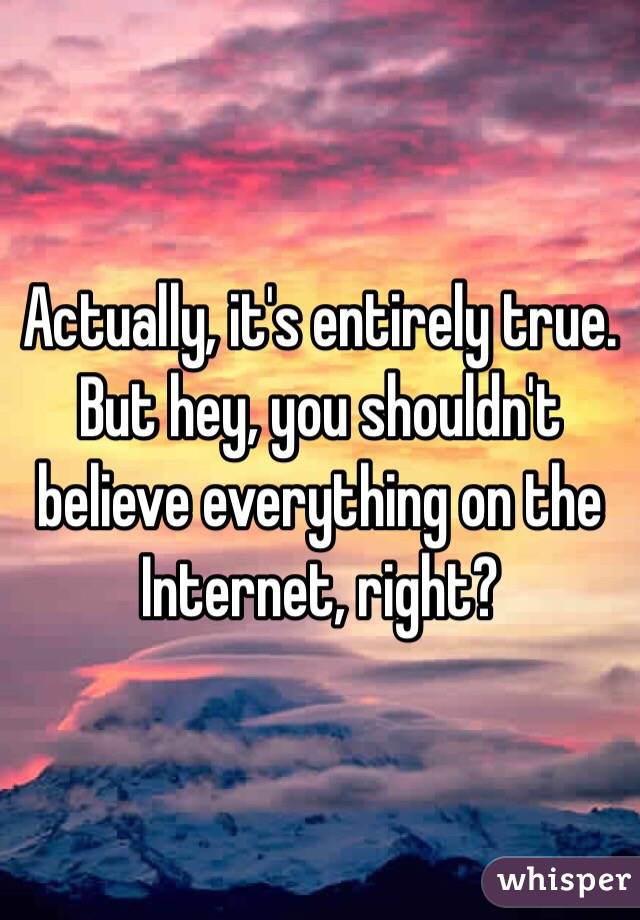 Actually, it's entirely true. But hey, you shouldn't believe everything on the Internet, right? 