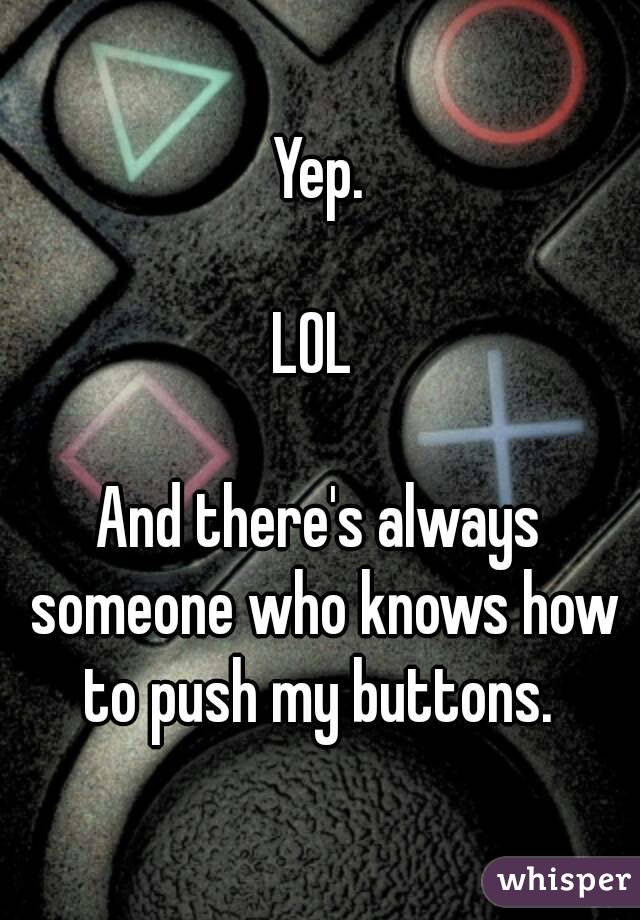 Yep.

LOL 

And there's always someone who knows how to push my buttons. 