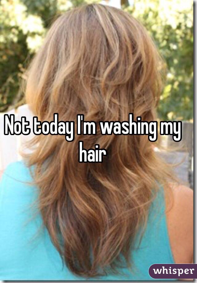 Not today I'm washing my hair