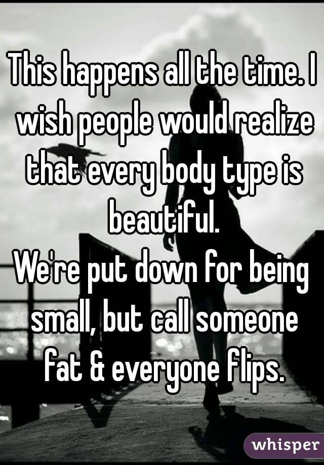This happens all the time. I wish people would realize that every body type is beautiful.
We're put down for being small, but call someone fat & everyone flips.