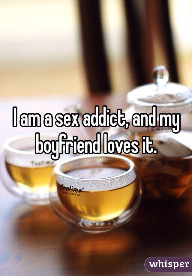 I am a sex addict, and my boyfriend loves it. 
