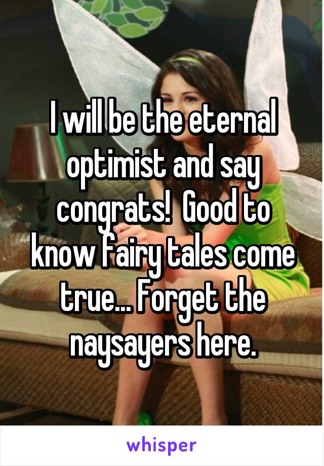 I will be the eternal optimist and say congrats!  Good to know fairy tales come true... Forget the naysayers here.