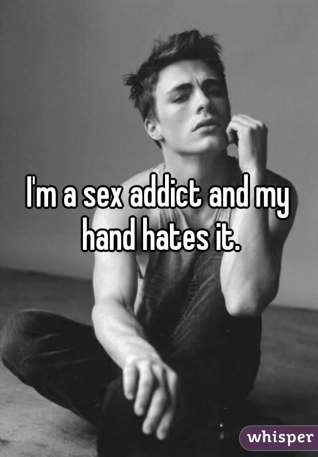 I'm a sex addict and my hand hates it.