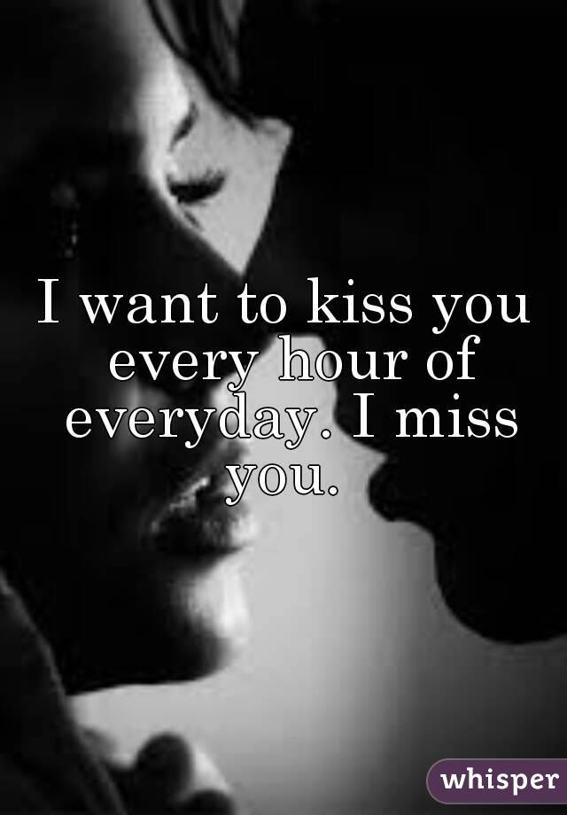 I want to kiss you every hour of everyday. I miss you. 