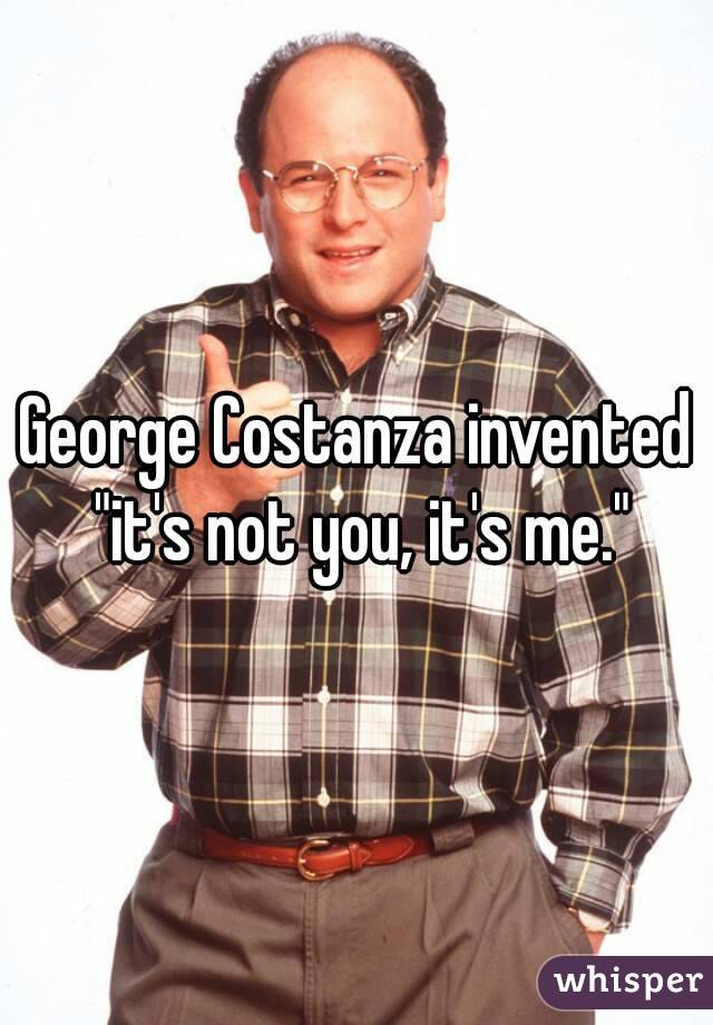 George Costanza invented "it's not you, it's me."