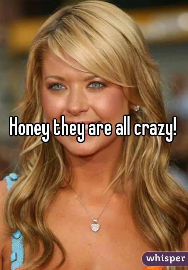 Honey they are all crazy!
