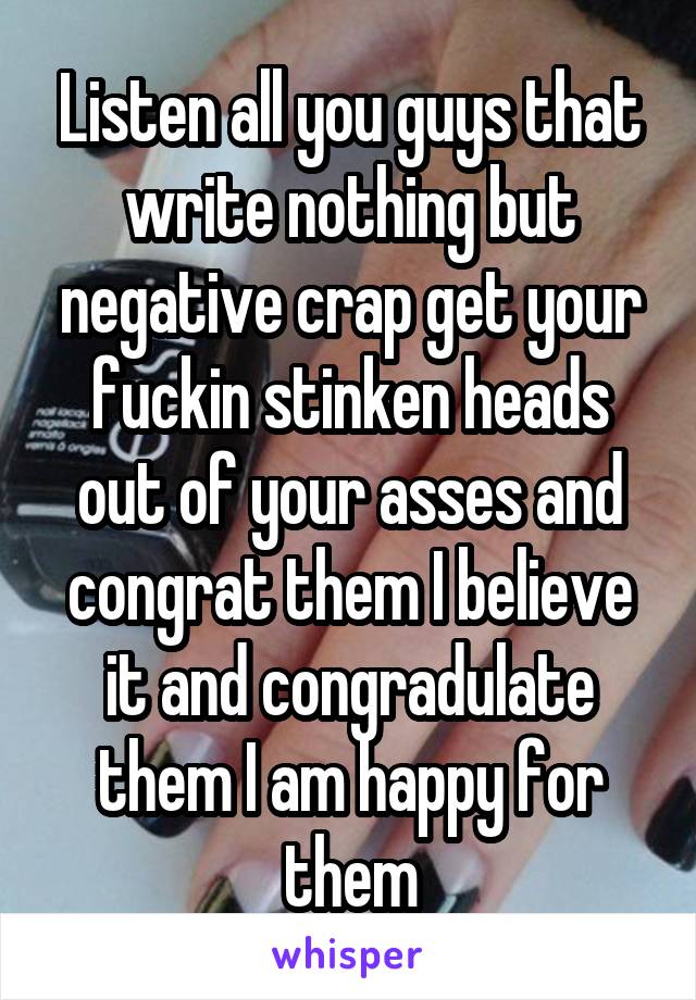 Listen all you guys that write nothing but negative crap get your fuckin stinken heads out of your asses and congrat them I believe it and congradulate them I am happy for them