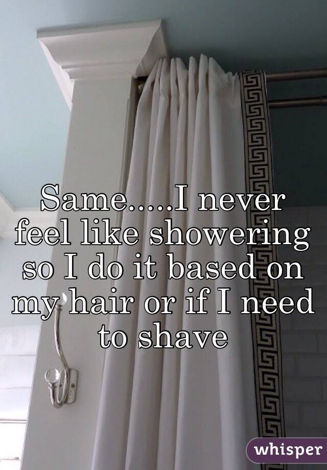 Same.....I never feel like showering so I do it based on my hair or if I need to shave