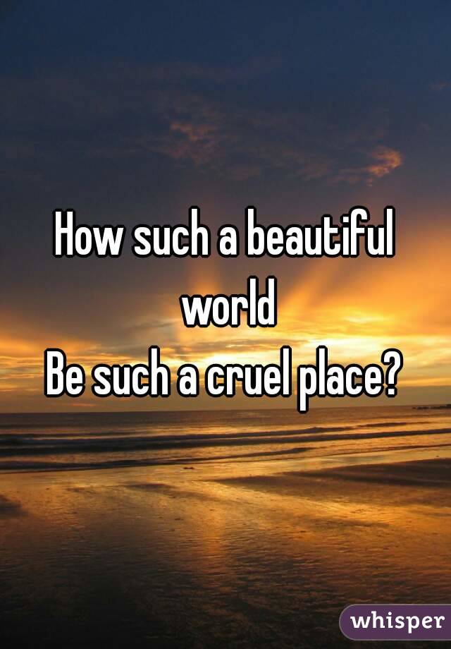 How such a beautiful world
Be such a cruel place?