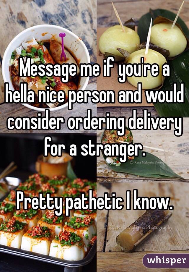 Message me if you're a hella nice person and would consider ordering delivery for a stranger. 

Pretty pathetic I know.