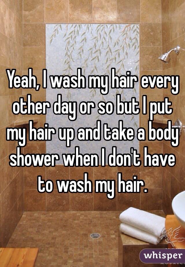 Yeah, I wash my hair every other day or so but I put my hair up and take a body shower when I don't have to wash my hair. 