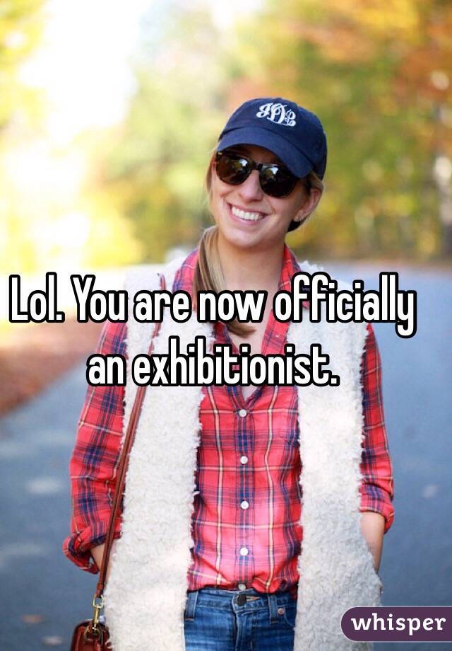 Lol. You are now officially an exhibitionist.
