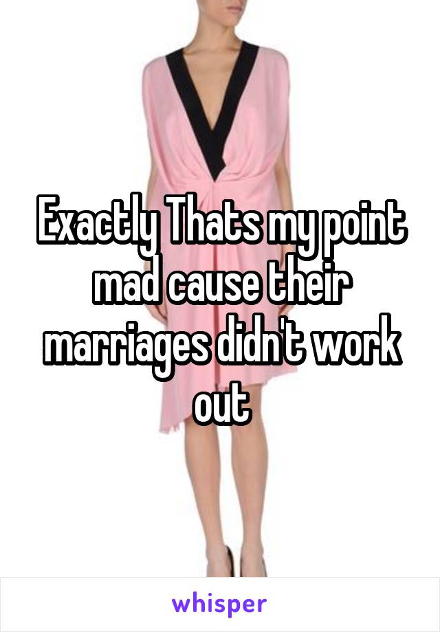 Exactly Thats my point mad cause their marriages didn't work out