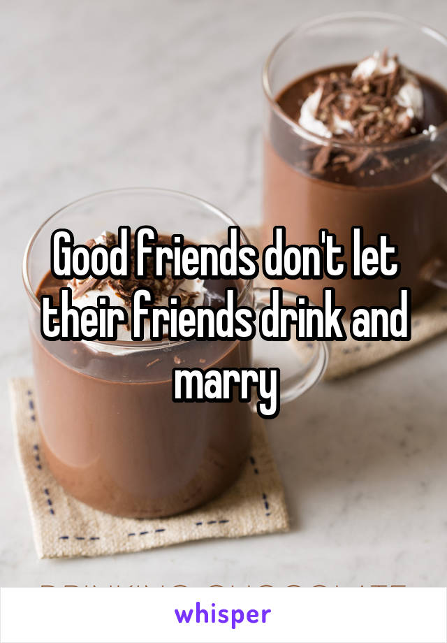 Good friends don't let their friends drink and marry