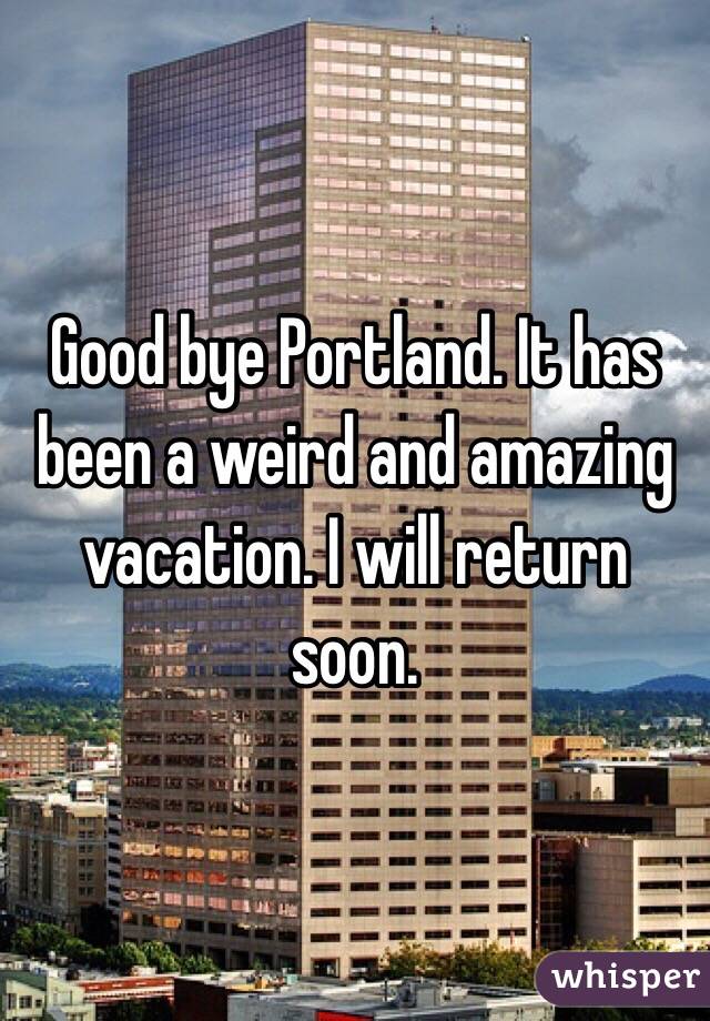 Good bye Portland. It has been a weird and amazing vacation. I will return soon. 