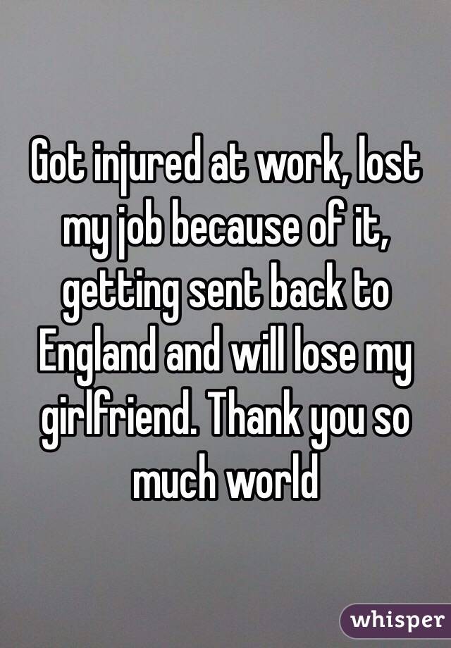 Got injured at work, lost my job because of it, getting sent back to England and will lose my girlfriend. Thank you so much world