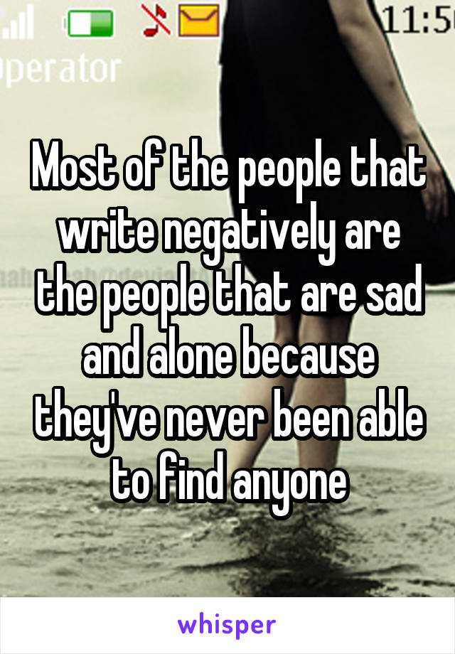 Most of the people that write negatively are the people that are sad and alone because they've never been able to find anyone