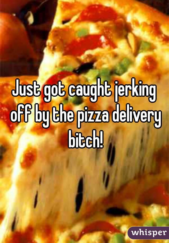 Just got caught jerking off by the pizza delivery bitch!