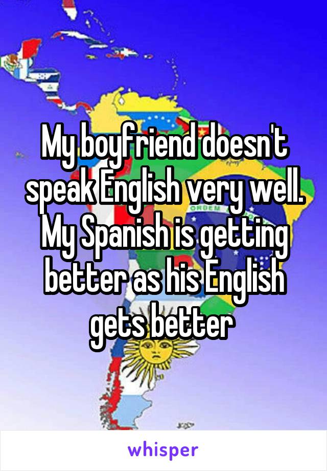 My boyfriend doesn't speak English very well. My Spanish is getting better as his English gets better 