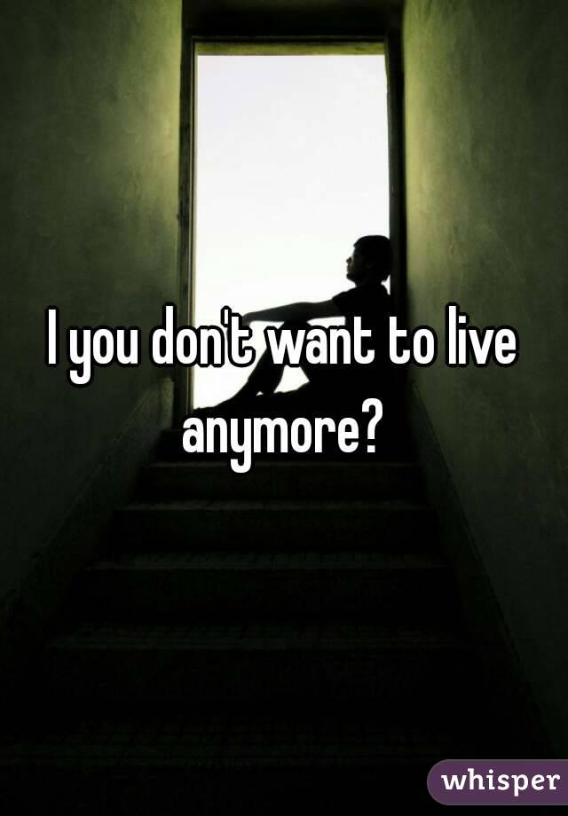 I you don't want to live anymore? 