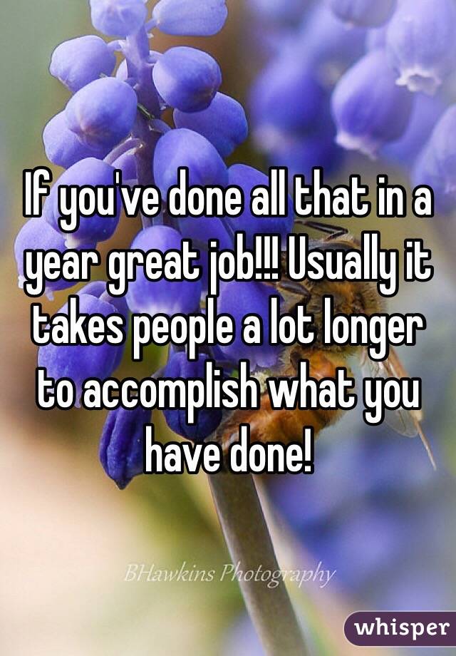 If you've done all that in a year great job!!! Usually it takes people a lot longer to accomplish what you have done! 