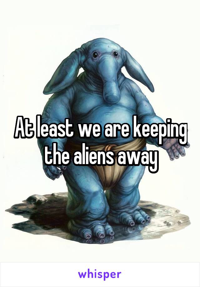 At least we are keeping the aliens away