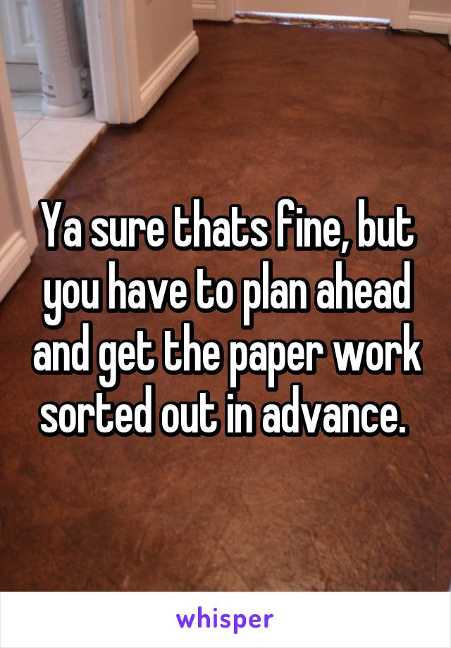 Ya sure thats fine, but you have to plan ahead and get the paper work sorted out in advance. 