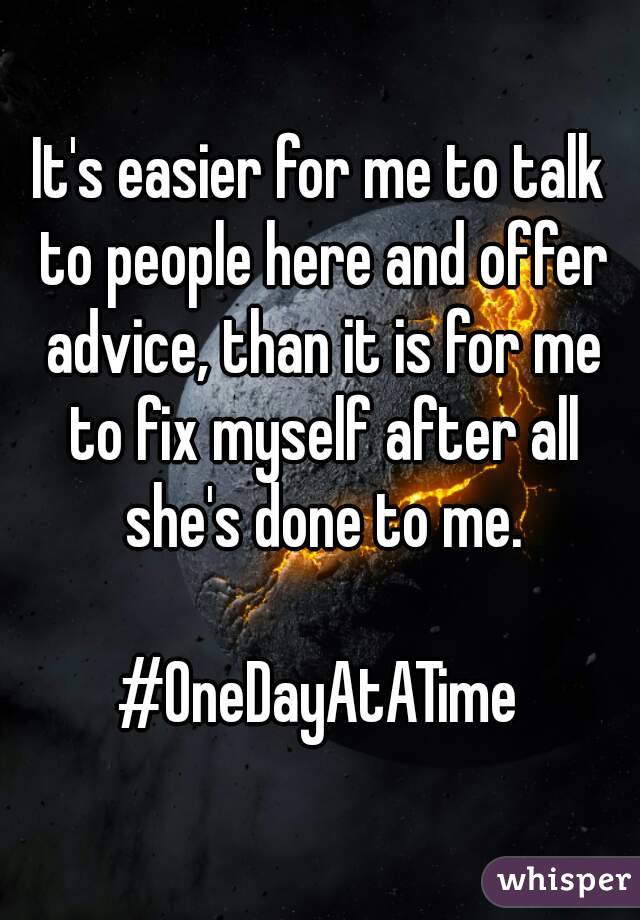 It's easier for me to talk to people here and offer advice, than it is for me to fix myself after all she's done to me.

#OneDayAtATime
