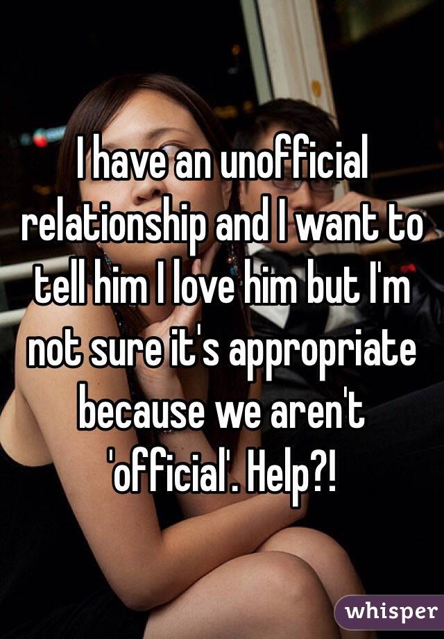 I have an unofficial relationship and I want to tell him I love him but I'm not sure it's appropriate because we aren't 'official'. Help?!