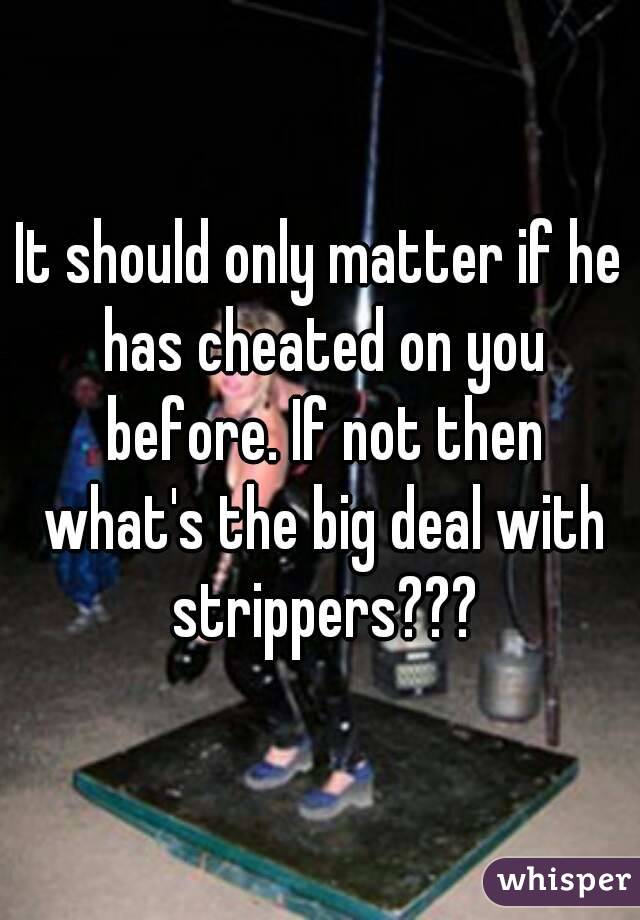 It should only matter if he has cheated on you before. If not then what's the big deal with strippers???
