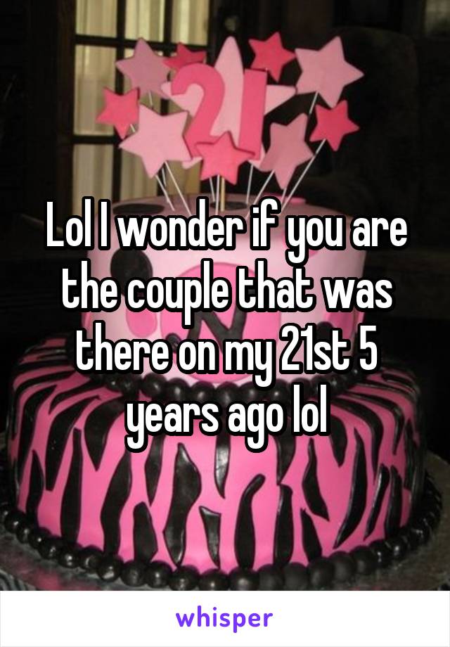 Lol I wonder if you are the couple that was there on my 21st 5 years ago lol