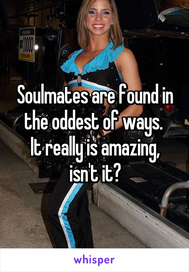 Soulmates are found in the oddest of ways. 
It really is amazing, isn't it?