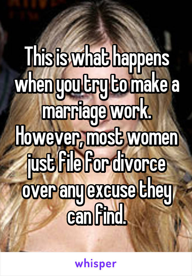 This is what happens when you try to make a marriage work. However, most women just file for divorce over any excuse they can find.