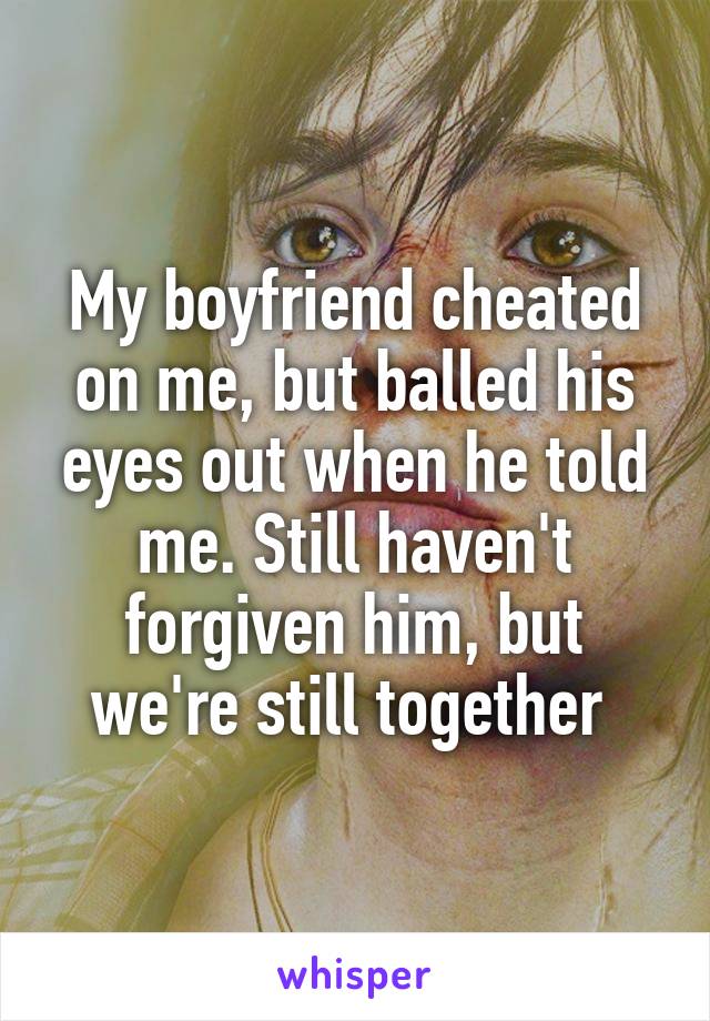 My boyfriend cheated on me, but balled his eyes out when he told me. Still haven't forgiven him, but we're still together 