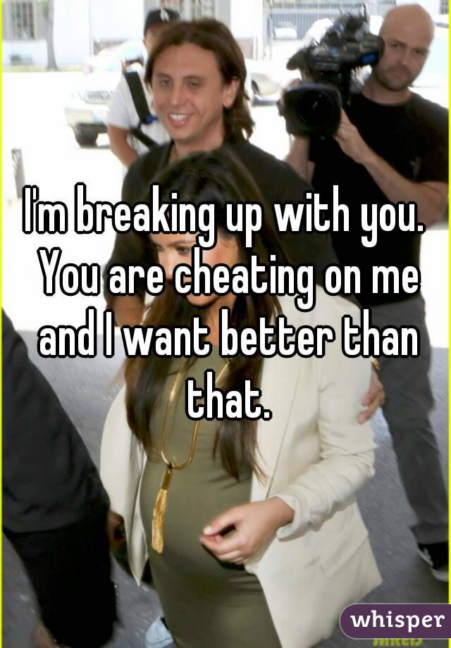 I'm breaking up with you. You are cheating on me and I want better than that.