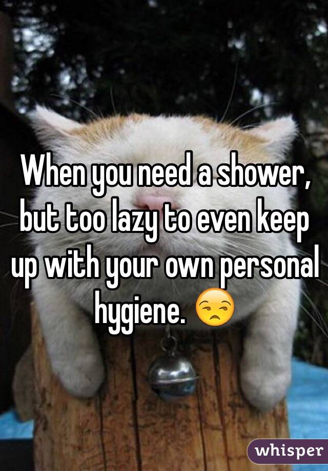 When you need a shower, but too lazy to even keep up with your own personal hygiene. 😒