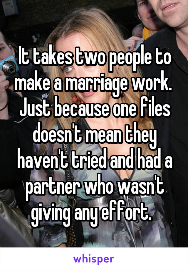 It takes two people to make a marriage work.  Just because one files doesn't mean they haven't tried and had a partner who wasn't giving any effort.  