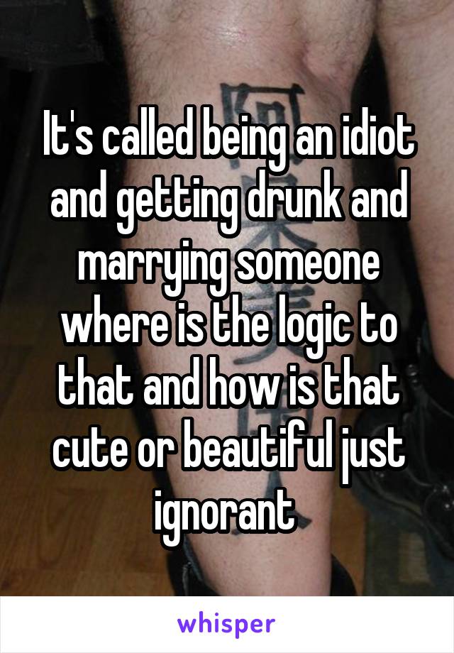 It's called being an idiot and getting drunk and marrying someone where is the logic to that and how is that cute or beautiful just ignorant 