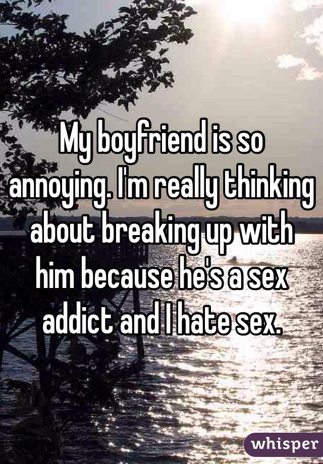 My boyfriend is so annoying. I'm really thinking about breaking up with him because he's a sex addict and I hate sex. 